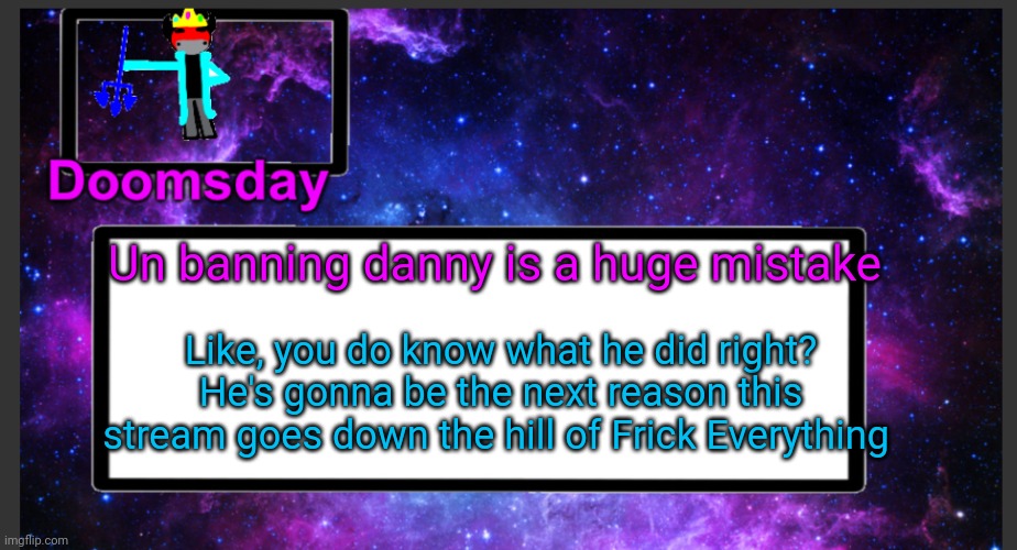 I don't care if he got a second chance, he's a menace | Un banning danny is a huge mistake; Like, you do know what he did right? He's gonna be the next reason this stream goes down the hill of Frick Everything | image tagged in galactic doomsday temp | made w/ Imgflip meme maker