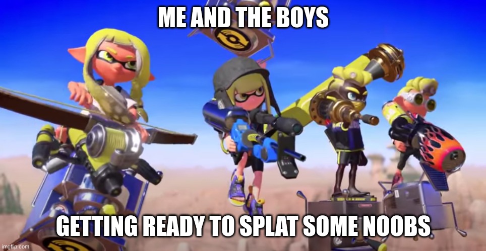 me and the boys but its splatoon 3 | ME AND THE BOYS; GETTING READY TO SPLAT SOME NOOBS | image tagged in me and the boys but its splatoon 3 | made w/ Imgflip meme maker