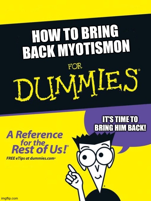 For dummies book | HOW TO BRING BACK MYOTISMON; IT'S TIME TO BRING HIM BACK! | image tagged in for dummies book | made w/ Imgflip meme maker