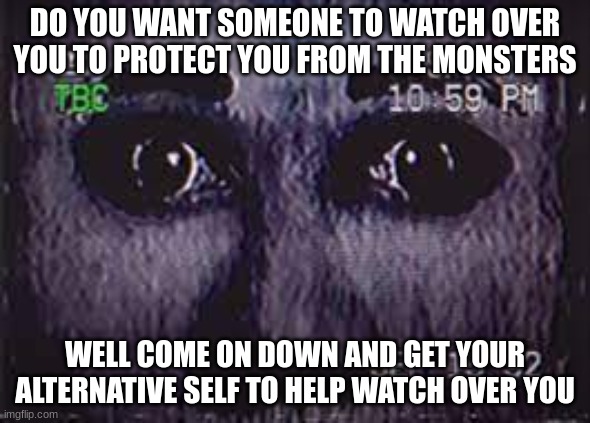 DO YOU WANT SOMEONE TO WATCH OVER YOU TO PROTECT YOU FROM THE MONSTERS; WELL COME ON DOWN AND GET YOUR ALTERNATIVE SELF TO HELP WATCH OVER YOU | made w/ Imgflip meme maker