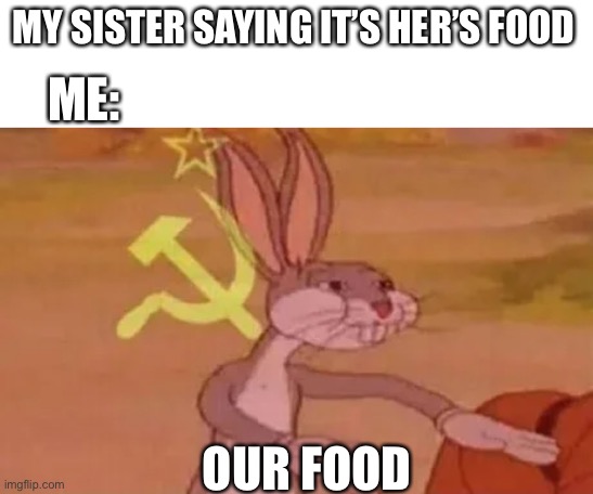 This is me 100% | MY SISTER SAYING IT’S HER’S FOOD; ME:; OUR FOOD | image tagged in bugs bunny communist,food | made w/ Imgflip meme maker