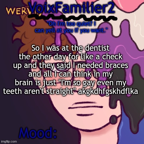 why am i like this | So I was at the dentist the other day for like a check up and they said I needed braces and all I can think in my brain is just "I'm so gay even my teeth aren't straight" akgkdhfgskhdflka | image tagged in voixfamilier2 announcement | made w/ Imgflip meme maker