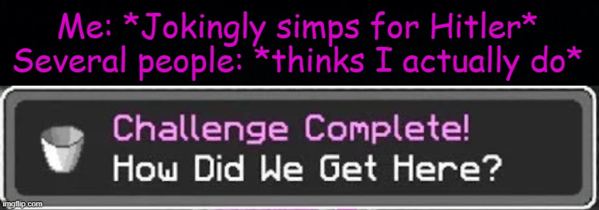E | Me: *Jokingly simps for Hitler*
Several people: *thinks I actually do* | image tagged in black background,how did we get here | made w/ Imgflip meme maker