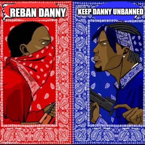 Msmg rn: | KEEP DANNY UNBANNED; REBAN DANNY | image tagged in gang war meme | made w/ Imgflip meme maker