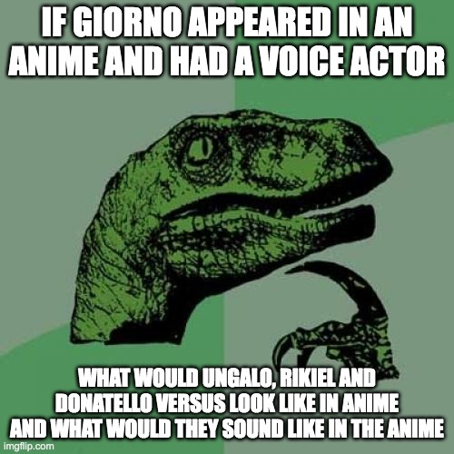 Philosoraptor | IF GIORNO APPEARED IN AN ANIME AND HAD A VOICE ACTOR; WHAT WOULD UNGALO, RIKIEL AND DONATELLO VERSUS LOOK LIKE IN ANIME AND WHAT WOULD THEY SOUND LIKE IN THE ANIME | image tagged in memes,philosoraptor | made w/ Imgflip meme maker