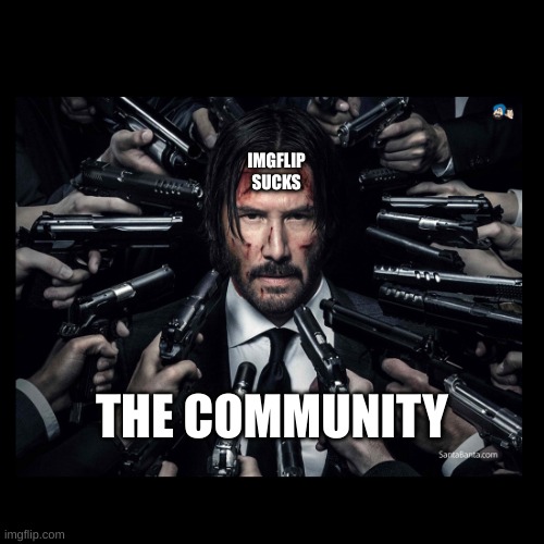 There are some die hard imgflippers out there... | IMGFLIP SUCKS; THE COMMUNITY | image tagged in john wick chapter 2 surrounded by guns,so true memes,memes | made w/ Imgflip meme maker