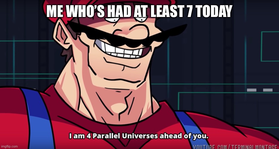 I am 4 parallel universes is ahead of you | ME WHO’S HAD AT LEAST 7 TODAY | image tagged in i am 4 parallel universes is ahead of you | made w/ Imgflip meme maker