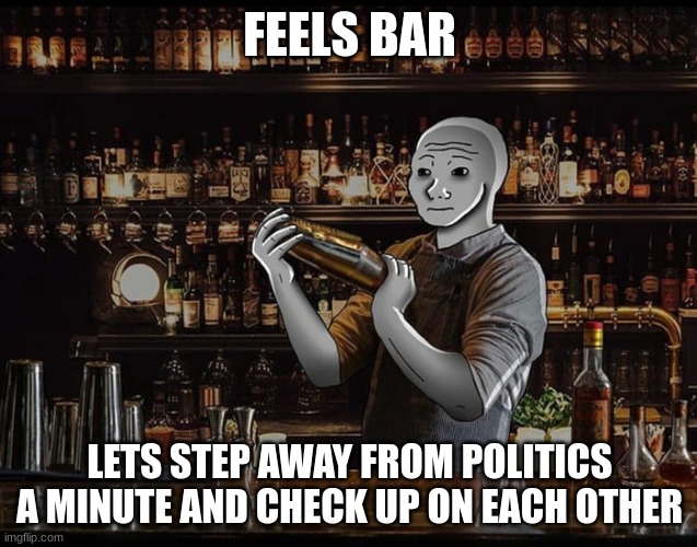 whats up tell me whats going on and in return you get a drink | FEELS BAR; LETS STEP AWAY FROM POLITICS A MINUTE AND CHECK UP ON EACH OTHER | made w/ Imgflip meme maker