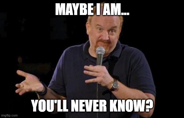Louis ck but maybe | MAYBE I AM... YOU'LL NEVER KNOW? | image tagged in louis ck but maybe | made w/ Imgflip meme maker