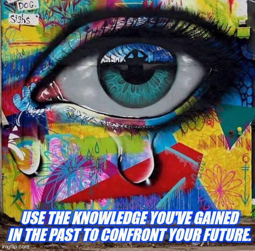 JD98 | USE THE KNOWLEDGE YOU'VE GAINED IN THE PAST TO CONFRONT YOUR FUTURE. | image tagged in philosophy | made w/ Imgflip meme maker