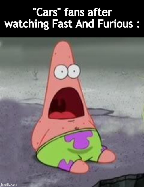 fat and curios |  ''Cars'' fans after watching Fast And Furious : | image tagged in suprised patrick,fast and furious,cars | made w/ Imgflip meme maker