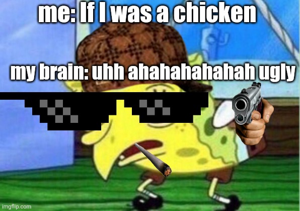 Mocking Spongebob Meme | me: If I was a chicken; my brain: uhh ahahahahahah ugly | image tagged in memes,mocking spongebob | made w/ Imgflip meme maker