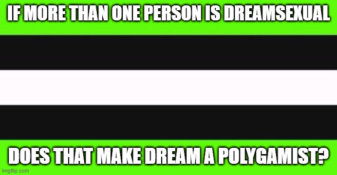 dreamsexual flag | IF MORE THAN ONE PERSON IS DREAMSEXUAL; DOES THAT MAKE DREAM A POLYGAMIST? | image tagged in dreamsexual flag | made w/ Imgflip meme maker