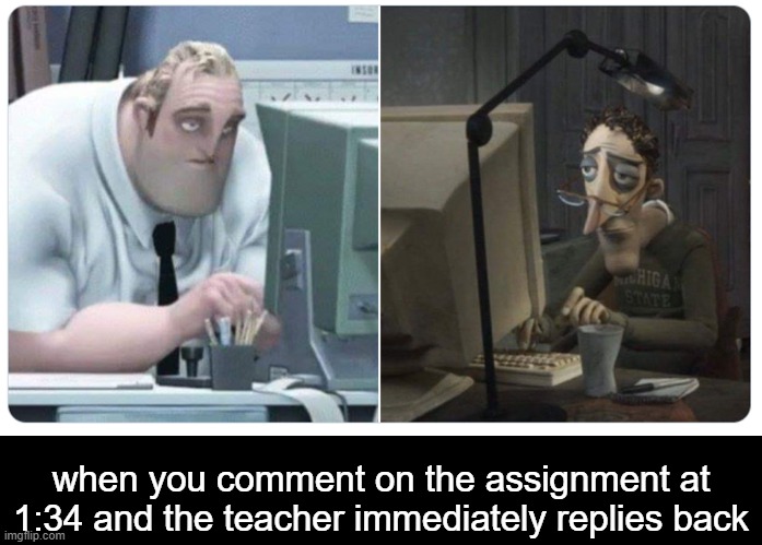 Tired... | when you comment on the assignment at 1:34 and the teacher immediately replies back | image tagged in mr incredible x coraline dad | made w/ Imgflip meme maker