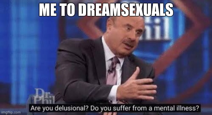 Are you delusional | ME TO DREAMSEXUALS | image tagged in are you delusional | made w/ Imgflip meme maker