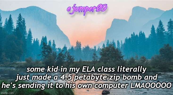 lolllll |  some kid in my ELA class literally just made a 4.5 petabyte zip bomb and he's sending it to his own computer LMAOOOOO | image tagged in - ejumper09 - template | made w/ Imgflip meme maker