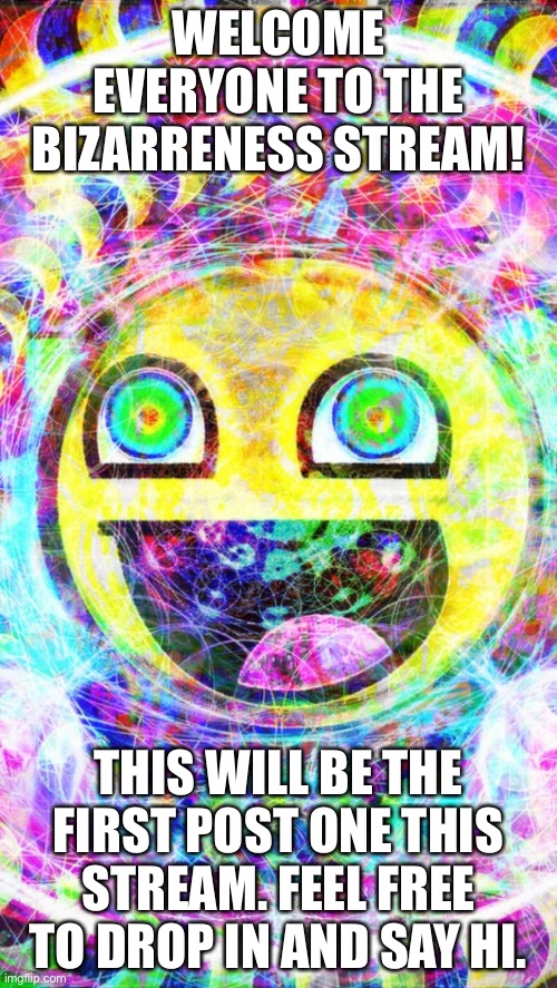 WELCOME EVERYONE TO THE BIZARRENESS STREAM! THIS WILL BE THE FIRST POST ONE THIS STREAM. FEEL FREE TO DROP IN AND SAY HI. | made w/ Imgflip meme maker