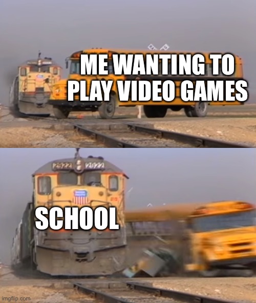 A train hitting a school bus | ME WANTING TO PLAY VIDEO GAMES; SCHOOL | image tagged in a train hitting a school bus | made w/ Imgflip meme maker