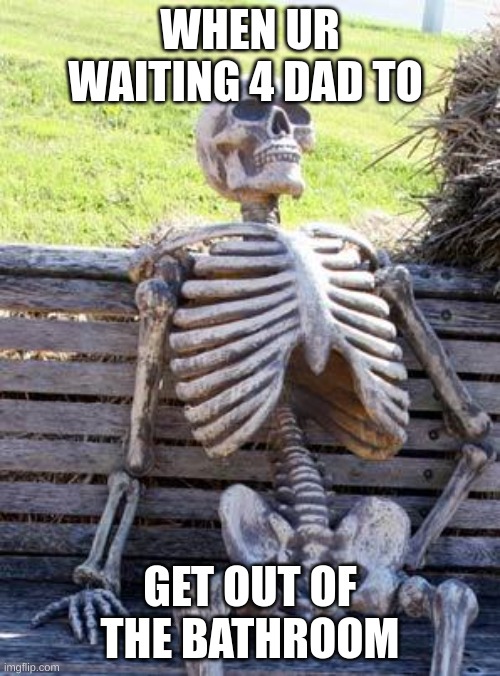 Waiting Skeleton | WHEN UR WAITING 4 DAD TO; GET OUT OF THE BATHROOM | image tagged in memes,waiting skeleton | made w/ Imgflip meme maker