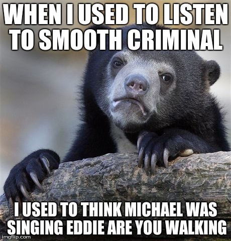 Confession Bear | WHEN I USED TO LISTEN TO SMOOTH CRIMINAL  I USED TO THINK MICHAEL WAS SINGING EDDIE ARE YOU WALKING | image tagged in memes,confession bear | made w/ Imgflip meme maker