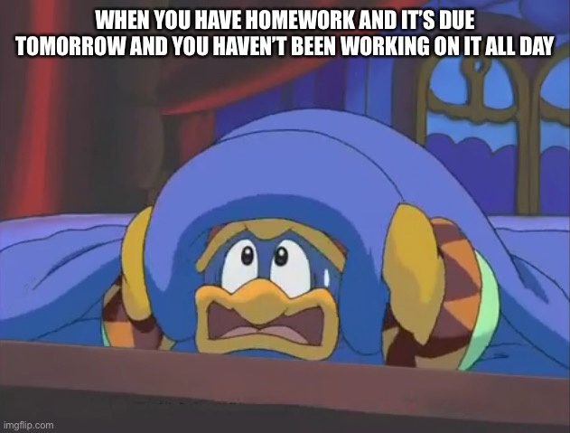 This will be me … | WHEN YOU HAVE HOMEWORK AND IT’S DUE TOMORROW AND YOU HAVEN’T BEEN WORKING ON IT ALL DAY | image tagged in scared dedede,kirby,i hate school | made w/ Imgflip meme maker