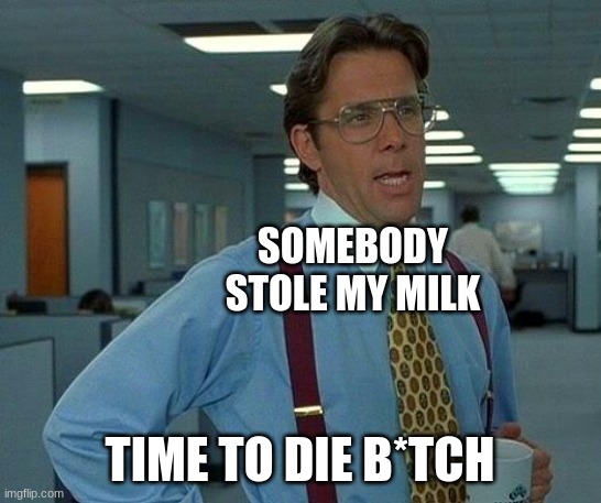 That Would Be Great Meme | SOMEBODY STOLE MY MILK TIME TO DIE B*TCH | image tagged in memes,that would be great | made w/ Imgflip meme maker
