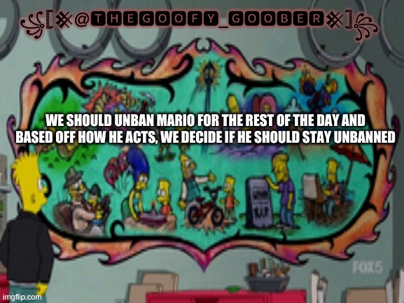 TheGoofy_Goober's announcement template | WE SHOULD UNBAN MARIO FOR THE REST OF THE DAY AND BASED OFF HOW HE ACTS, WE DECIDE IF HE SHOULD STAY UNBANNED | image tagged in thegoofy_goober's announcement template,memes,imgflip | made w/ Imgflip meme maker