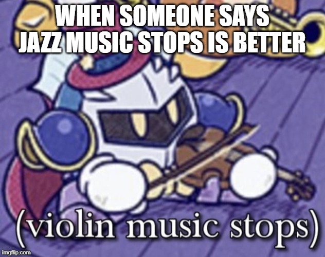 Clearly superior | WHEN SOMEONE SAYS JAZZ MUSIC STOPS IS BETTER | image tagged in violin music stops | made w/ Imgflip meme maker