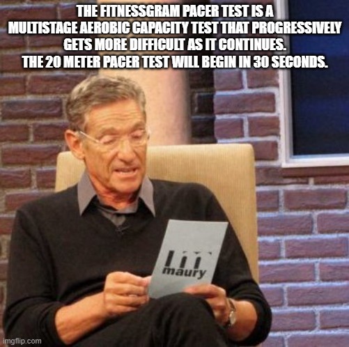 shitpost | THE FITNESSGRAM PACER TEST IS A MULTISTAGE AEROBIC CAPACITY TEST THAT PROGRESSIVELY GETS MORE DIFFICULT AS IT CONTINUES. THE 20 METER PACER TEST WILL BEGIN IN 30 SECONDS. | image tagged in memes,maury lie detector | made w/ Imgflip meme maker