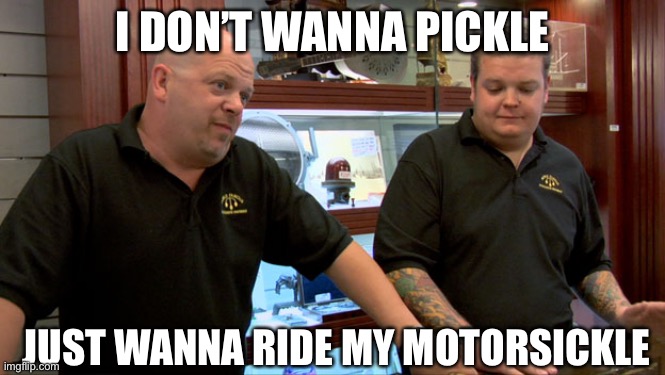 I don’t wanna pickle | I DON’T WANNA PICKLE JUST WANNA RIDE MY MOTORSICKLE | image tagged in pawn stars best i can do,alices restaurant,arlo guthrie,pickle,motorcycle,motorsickle | made w/ Imgflip meme maker