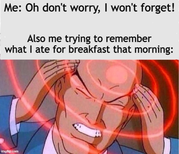 I forgot... | Me: Oh don't worry, I won't forget! Also me trying to remember what I ate for breakfast that morning: | image tagged in me trying to remember | made w/ Imgflip meme maker