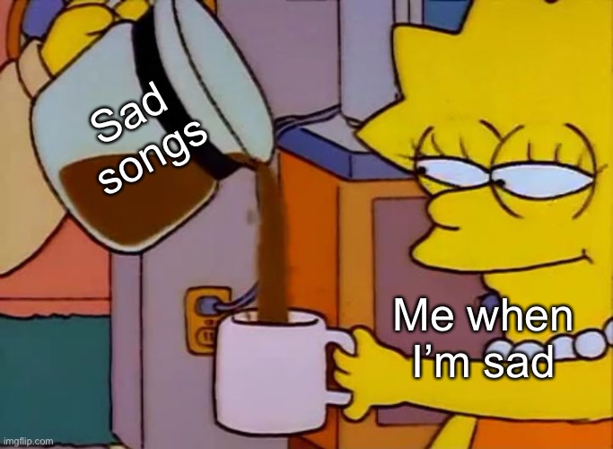 It helps keep the vibe yk- | Sad songs; Me when I’m sad | made w/ Imgflip meme maker