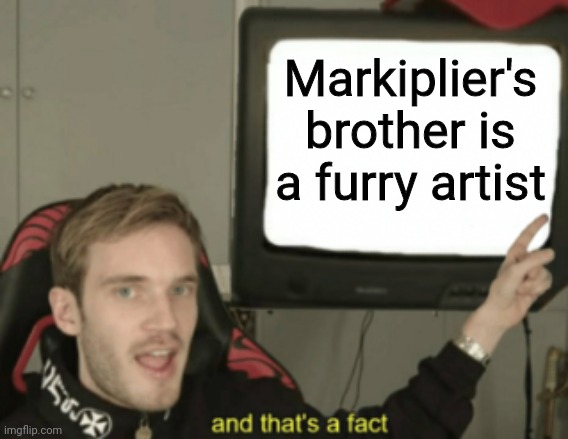 and that's a fact | Markiplier's brother is a furry artist | image tagged in and that's a fact | made w/ Imgflip meme maker