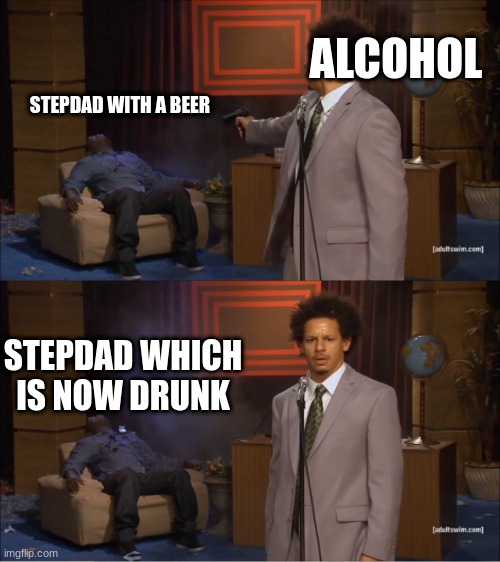 what | ALCOHOL; STEPDAD WITH A BEER; STEPDAD WHICH IS NOW DRUNK | image tagged in memes,who killed hannibal,fun | made w/ Imgflip meme maker