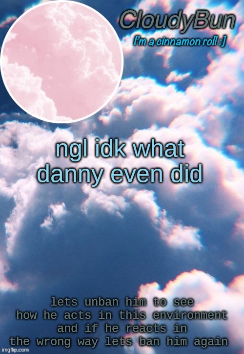 like i wanna see what happens (TheFestive_Goober: exactly) | ngl idk what danny even did; lets unban him to see how he acts in this environment and if he reacts in the wrong way lets ban him again | image tagged in cloudybun template | made w/ Imgflip meme maker