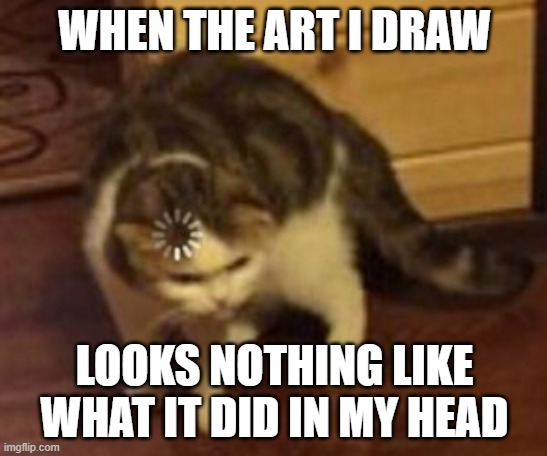 When I Draw Anything | WHEN THE ART I DRAW; LOOKS NOTHING LIKE WHAT IT DID IN MY HEAD | image tagged in loading cat | made w/ Imgflip meme maker