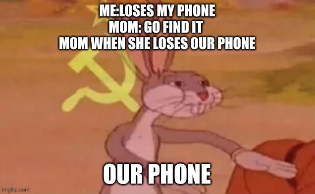 Bugs bunny communist | ME:LOSES MY PHONE
MOM: GO FIND IT 
MOM WHEN SHE LOSES OUR PHONE; OUR PHONE | image tagged in bugs bunny communist | made w/ Imgflip meme maker