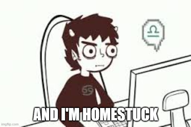 Homestuck memes | AND I'M HOMESTUCK | image tagged in homestuck memes | made w/ Imgflip meme maker