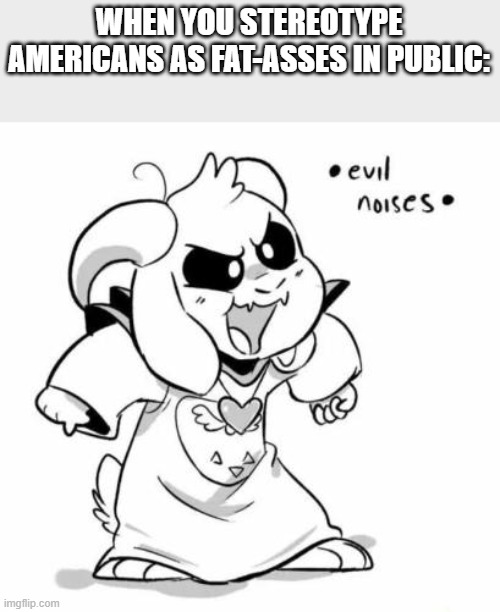 Jk, never did this | WHEN YOU STEREOTYPE AMERICANS AS FAT-ASSES IN PUBLIC: | image tagged in evil littletale azzy | made w/ Imgflip meme maker