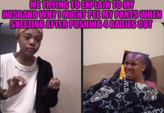 The struggle is real | ME TRYING TO EXPLAIN TO MY HUSBAND WHY I MIGHT PEE MY PANTS WHEN SNEEZING AFTER PUSHING 4 BABIES OUT | image tagged in me trying to explain | made w/ Imgflip meme maker
