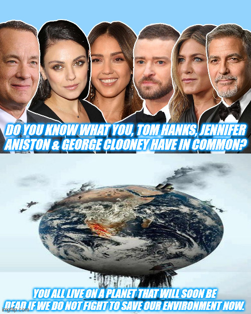 JD99 | DO YOU KNOW WHAT YOU, TOM HANKS, JENNIFER ANISTON & GEORGE CLOONEY HAVE IN COMMON? YOU ALL LIVE ON A PLANET THAT WILL SOON BE DEAD IF WE DO NOT FIGHT TO SAVE OUR ENVIRONMENT NOW. | image tagged in environment | made w/ Imgflip meme maker