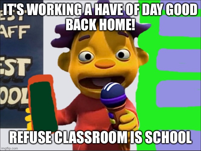 Working for my schools!!!!!!! | IT'S WORKING A HAVE OF DAY GOOD
BACK HOME! REFUSE CLASSROOM IS SCHOOL | image tagged in sid | made w/ Imgflip meme maker