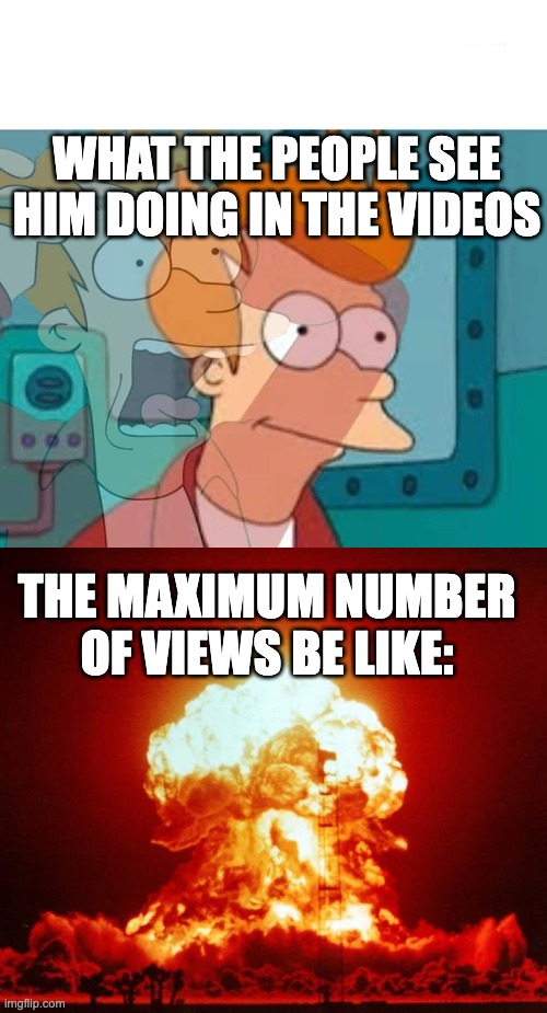 mr beasts vids be like | WHAT THE PEOPLE SEE HIM DOING IN THE VIDEOS; THE MAXIMUM NUMBER OF VIEWS BE LIKE: | image tagged in fry,nuke | made w/ Imgflip meme maker