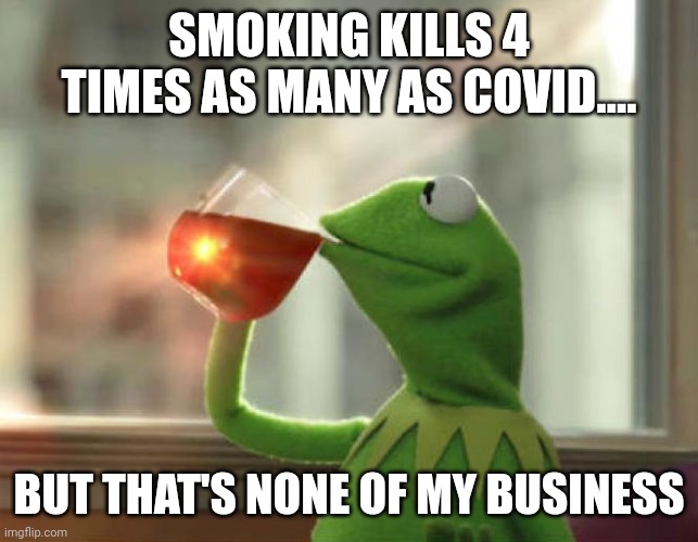 Ignorance is bliss | SMOKING KILLS 4 TIMES AS MANY AS COVID.... BUT THAT'S NONE OF MY BUSINESS | image tagged in memes,but that's none of my business neutral | made w/ Imgflip meme maker
