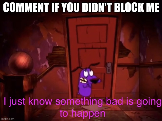 (TheFestive_Goober: i both banned and unbanned you so idk) | COMMENT IF YOU DIDN'T BLOCK ME | image tagged in i just know something bad is going to happen | made w/ Imgflip meme maker