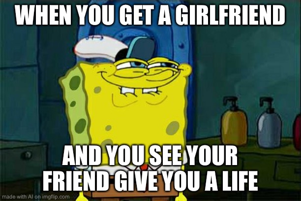 Don't You Squidward Meme | WHEN YOU GET A GIRLFRIEND; AND YOU SEE YOUR FRIEND GIVE YOU A LIFE | image tagged in memes,don't you squidward | made w/ Imgflip meme maker