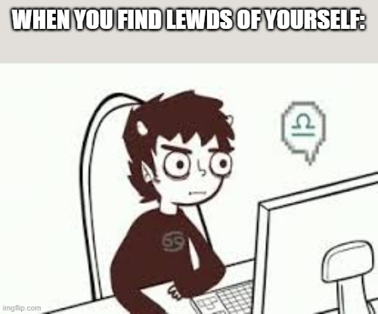 well shit | WHEN YOU FIND LEWDS OF YOURSELF: | image tagged in homestuck memes | made w/ Imgflip meme maker