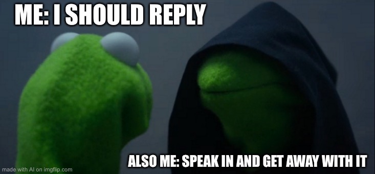 Evil Kermit | ME: I SHOULD REPLY; ALSO ME: SPEAK IN AND GET AWAY WITH IT | image tagged in memes,evil kermit | made w/ Imgflip meme maker