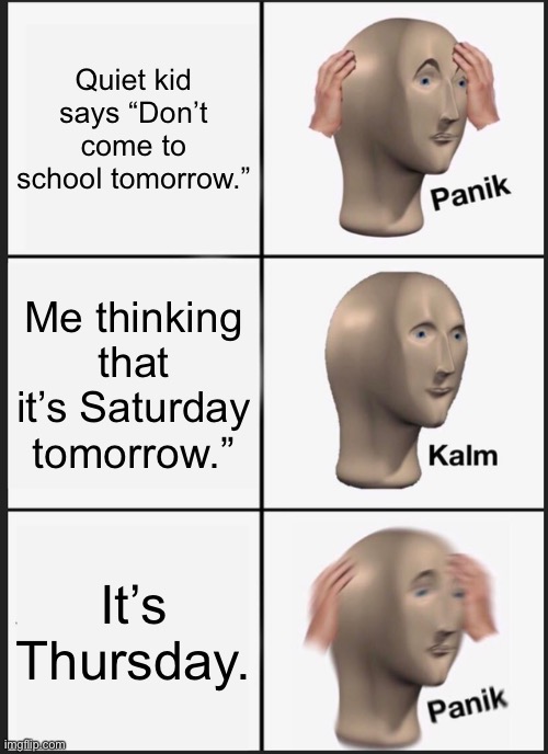 Panik Kalm Panik Meme | Quiet kid says “Don’t come to school tomorrow.”; Me thinking that it’s Saturday tomorrow.”; It’s Thursday. | image tagged in memes,panik kalm panik | made w/ Imgflip meme maker