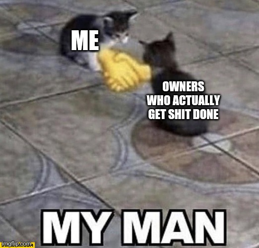 My man | ME; OWNERS WHO ACTUALLY GET SHIT DONE | image tagged in my man | made w/ Imgflip meme maker